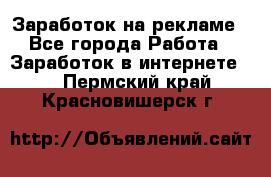 Заработок на рекламе - Все города Работа » Заработок в интернете   . Пермский край,Красновишерск г.